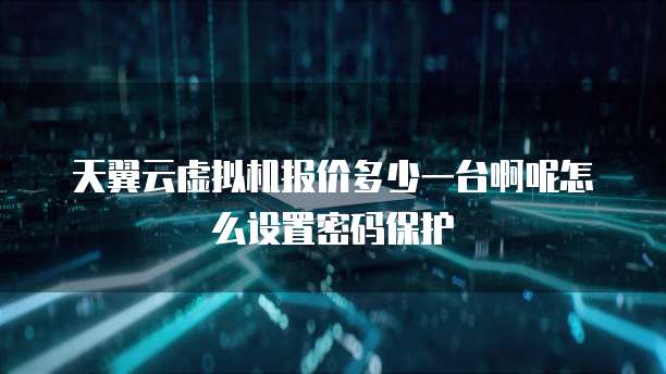 天翼云虚拟机报价多少一台啊呢怎么设置密码保护