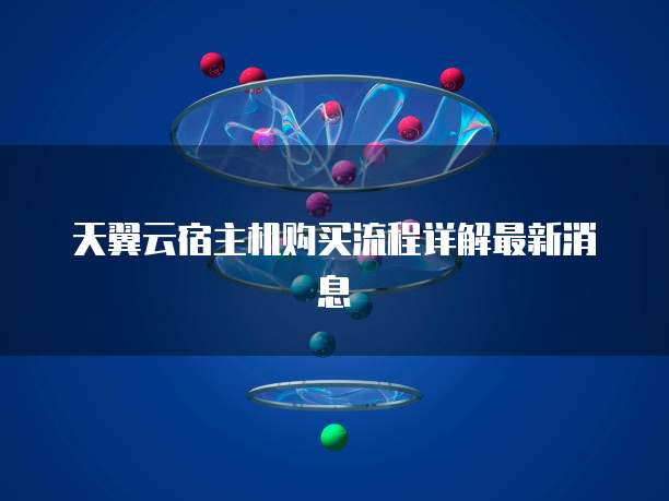 天翼云宿主机购买流程详解最新消息