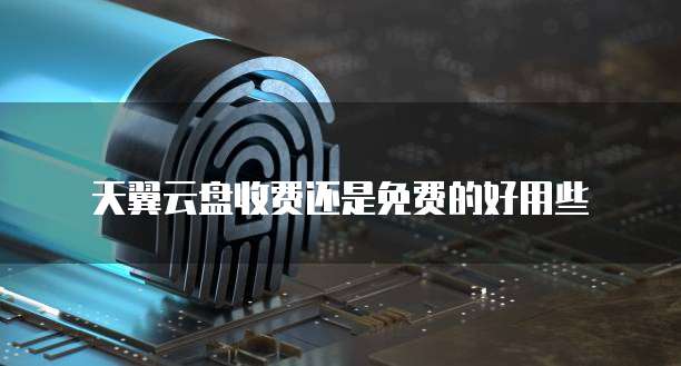 天翼云盘收费还是免费的好用些