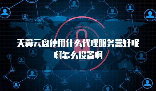 天翼云盘使用什么代理服务器好呢啊怎么设置啊