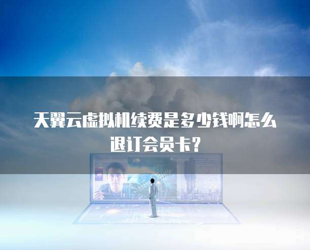 天翼云虚拟机续费是多少钱啊怎么退订会员卡?