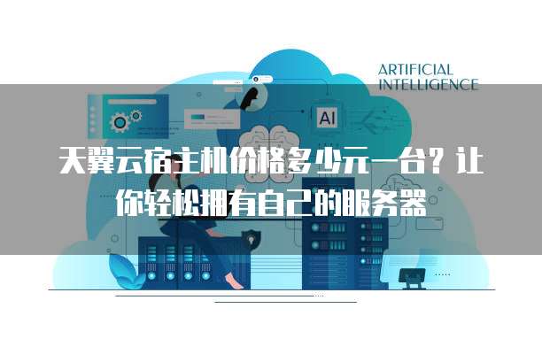 天翼云宿主机价格多少元一台?让你轻松拥有自己的服务器