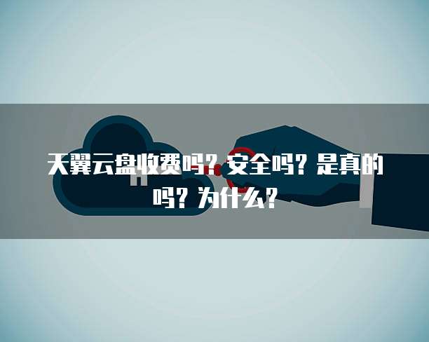 天翼云盘收费吗?安全吗?是真的吗?为什么?