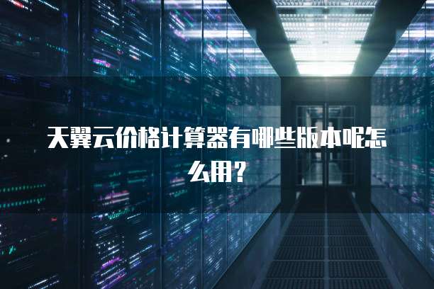 天翼云价格计算器有哪些版本呢怎么用?