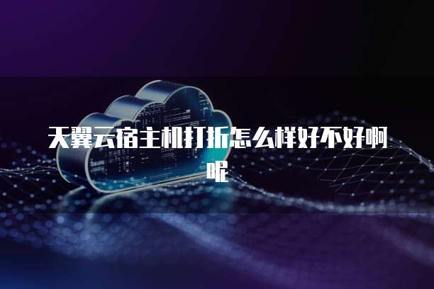 天翼云宿主机打折怎么样好不好啊呢
