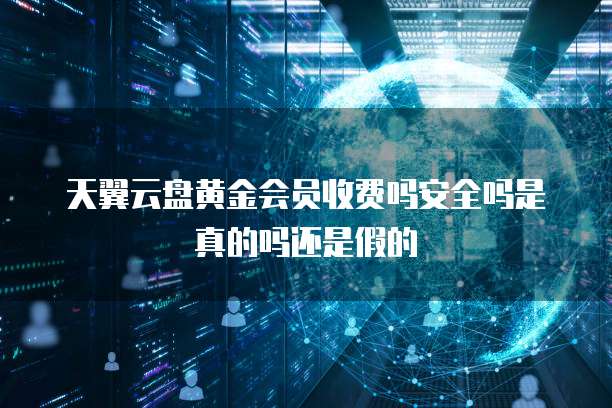 天翼云盘黄金会员收费吗安全吗是真的吗还是假的