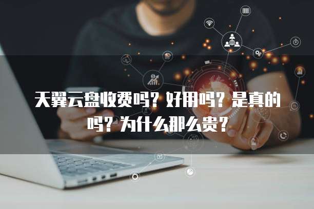 天翼云盘收费吗?好用吗?是真的吗?为什么那么贵?