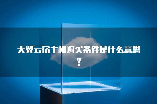 天翼云宿主机购买条件是什么意思?