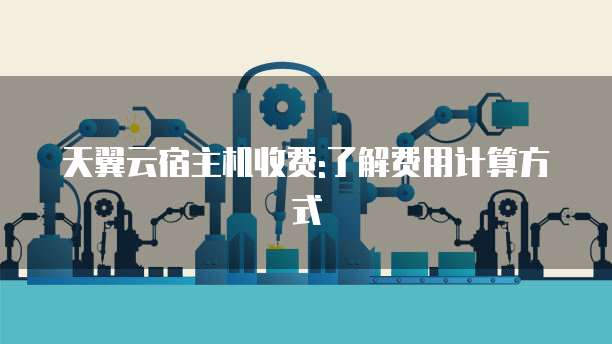 天翼云宿主机收费:了解费用计算方式