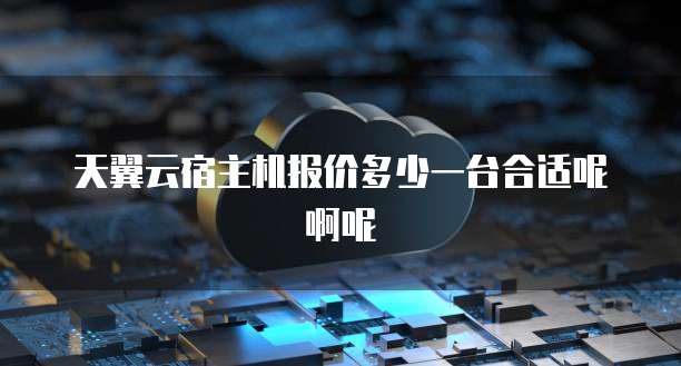 天翼云宿主机报价多少一台合适呢啊呢