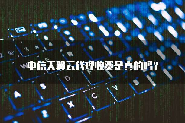电信天翼云代理收费是真的吗?