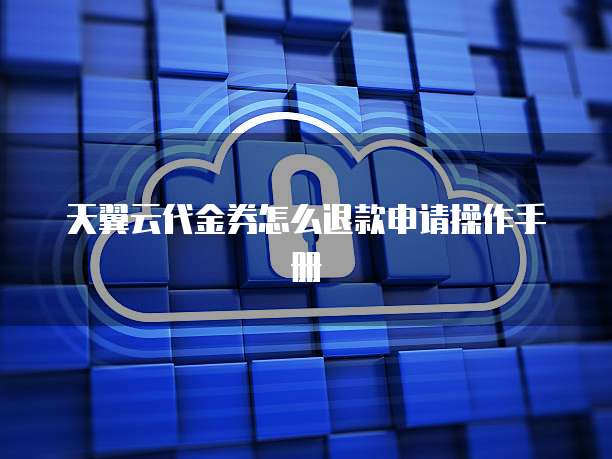 天翼云代金券怎么退款申请操作手册