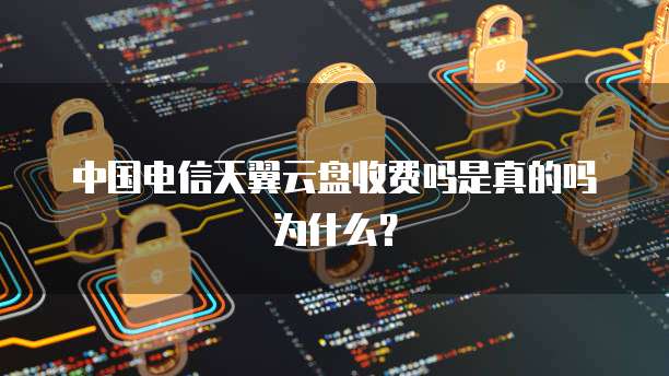 中国电信天翼云盘收费吗是真的吗为什么?