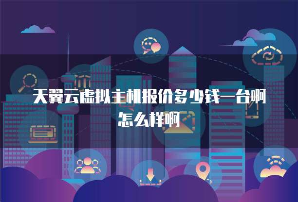 天翼云虚拟主机报价多少钱一台啊怎么样啊