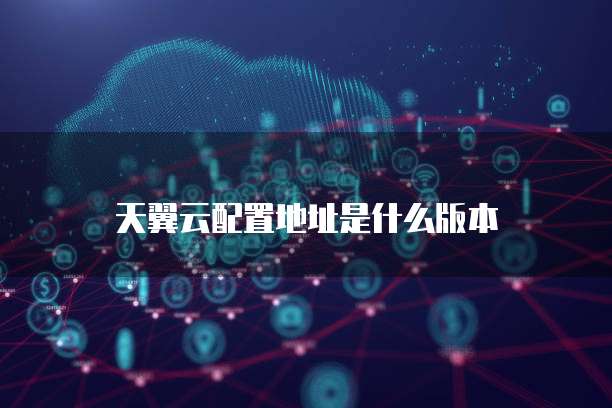 天翼云配置地址是什么版本