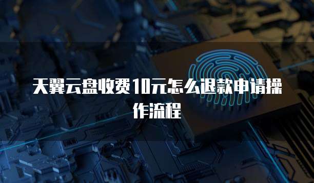 天翼云盘收费10元怎么退款申请操作流程