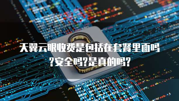 天翼云眼收费是包括在套餐里面吗?安全吗?是真的吗?