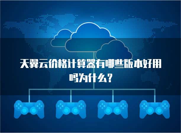 天翼云价格计算器有哪些版本好用吗为什么?
