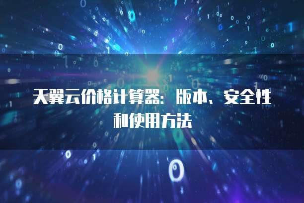 天翼云价格计算器：版本、安全性和使用方法