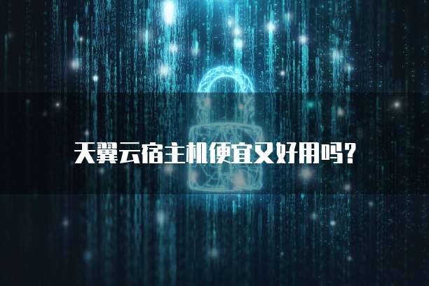 天翼云宿主机便宜又好用吗?