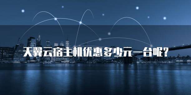 天翼云宿主机优惠多少元一台呢?