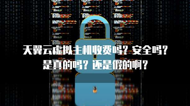 天翼云虚拟主机收费吗?安全吗?是真的吗?还是假的啊?