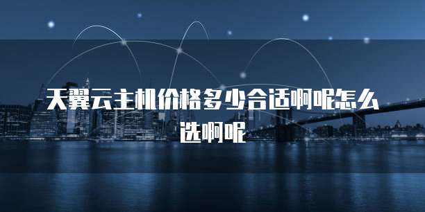 天翼云主机价格多少合适啊呢怎么选啊呢