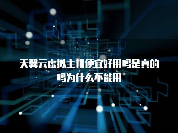 天翼云虚拟主机便宜好用吗是真的吗为什么不能用