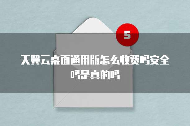 天翼云桌面通用版怎么收费吗安全吗是真的吗