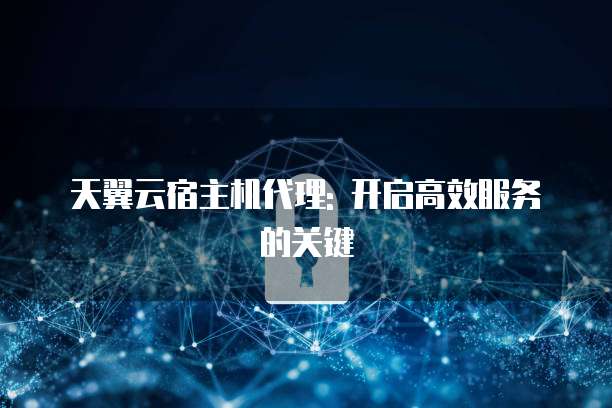 天翼云宿主机代理: 开启高效服务的关键