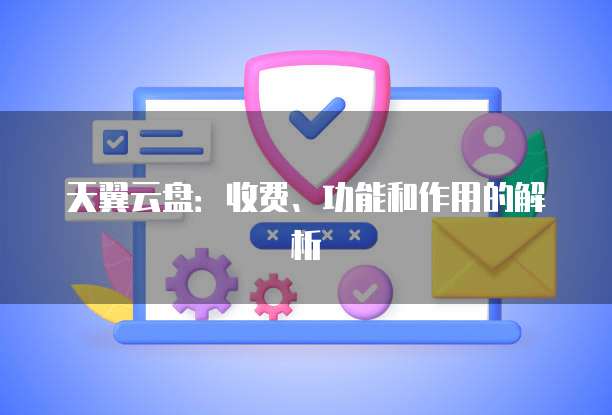 天翼云盘:收费、功能和作用的解析
