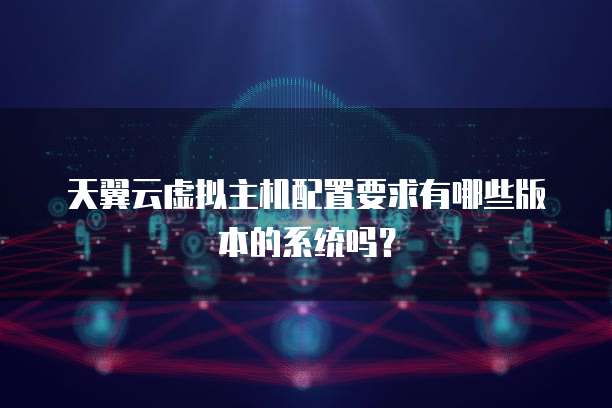 天翼云虚拟主机配置要求有哪些版本的系统吗?