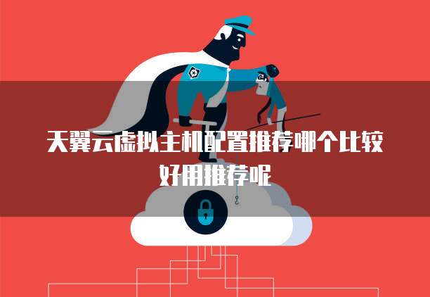 天翼云虚拟主机配置推荐哪个比较好用推荐呢