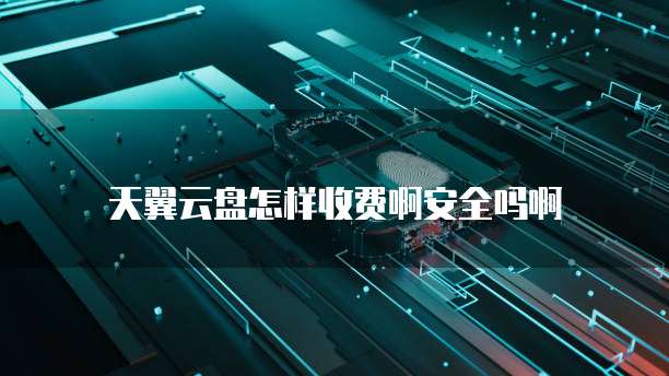 天翼云盘怎样收费啊安全吗啊