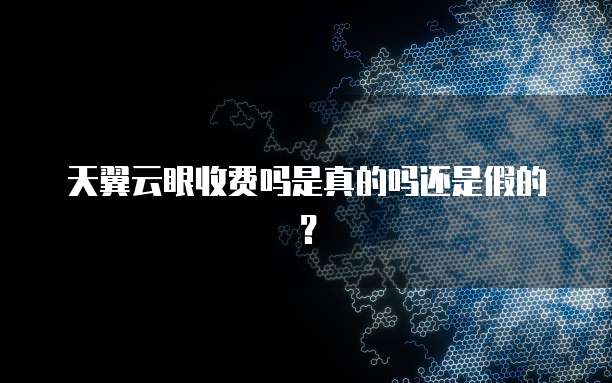天翼云眼收费吗是真的吗还是假的?