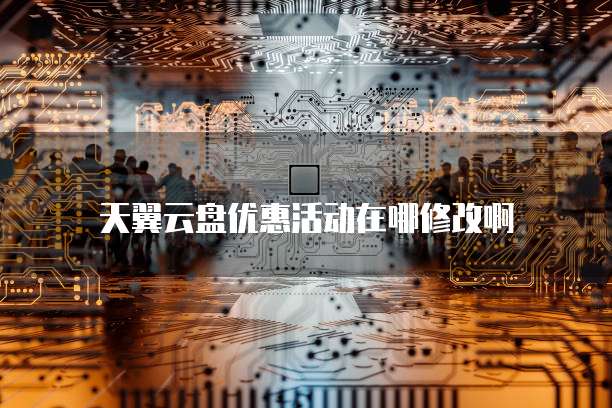 天翼云盘优惠活动在哪修改啊