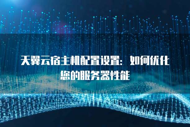 天翼云宿主机配置设置:如何优化您的服务器性能