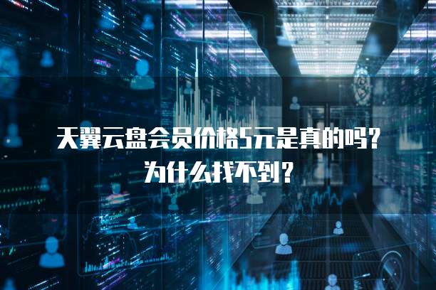 天翼云盘会员价格5元是真的吗?为什么找不到?