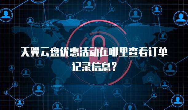 天翼云盘优惠活动在哪里查看订单记录信息？