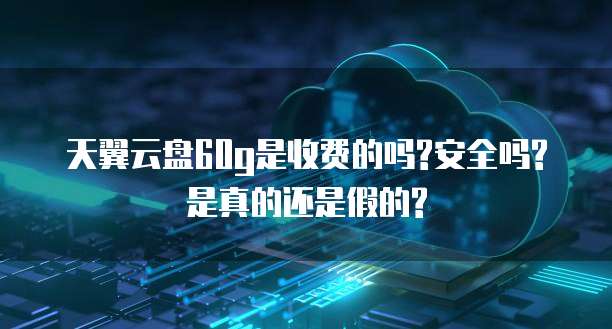 天翼云盘60g是收费的吗?安全吗?是真的还是假的?