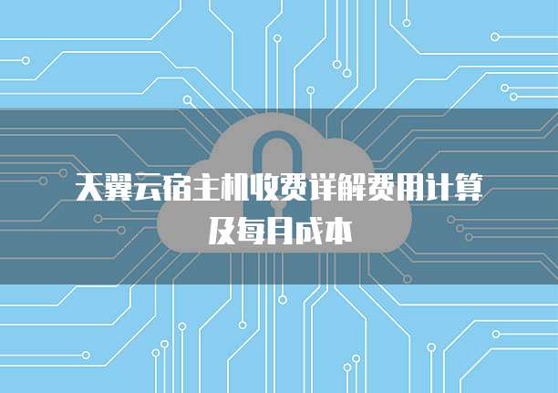 天翼云宿主机收费详解费用计算及每月成本