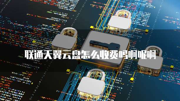 联通天翼云盘怎么收费吗啊呢啊