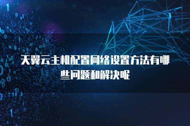 天翼云主机配置网络设置方法有哪些问题和解决呢