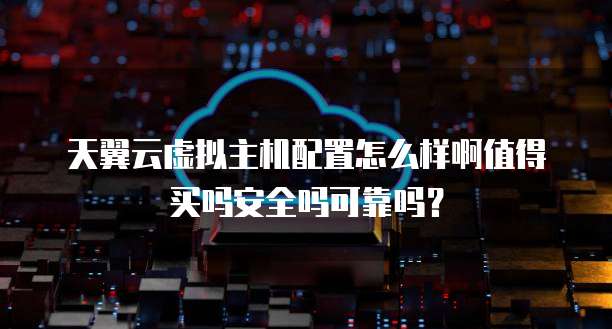 天翼云虚拟主机配置怎么样啊值得买吗安全吗可靠吗?