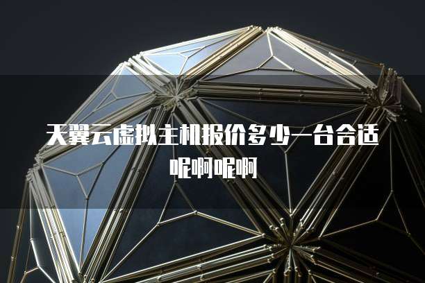 天翼云虚拟主机报价多少一台合适呢啊呢啊