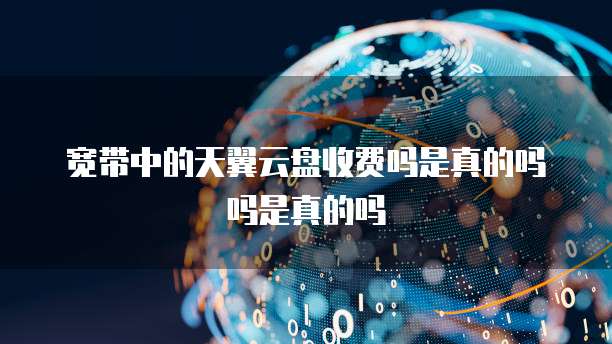宽带中的天翼云盘收费吗是真的吗吗是真的吗