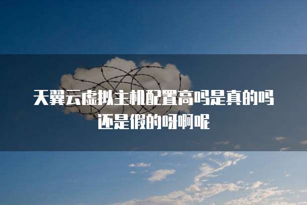 天翼云虚拟主机配置高吗是真的吗还是假的呀啊呢