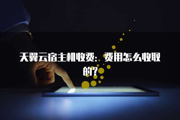 天翼云宿主机收费:费用怎么收取的?