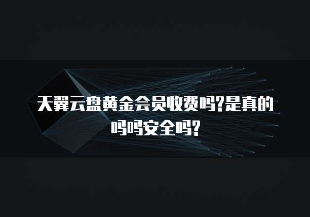 天翼云盘黄金会员收费吗?是真的吗吗安全吗?