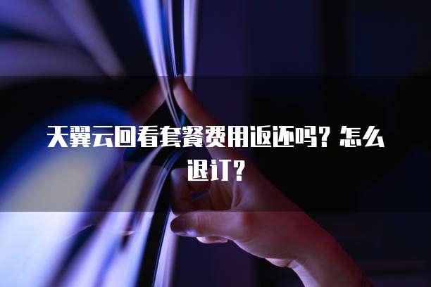 天翼云回看套餐费用返还吗?怎么退订?